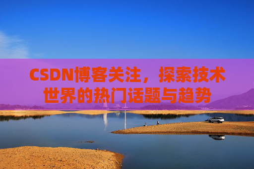 CSDN博客关注，探索技术世界的热门话题与趋势