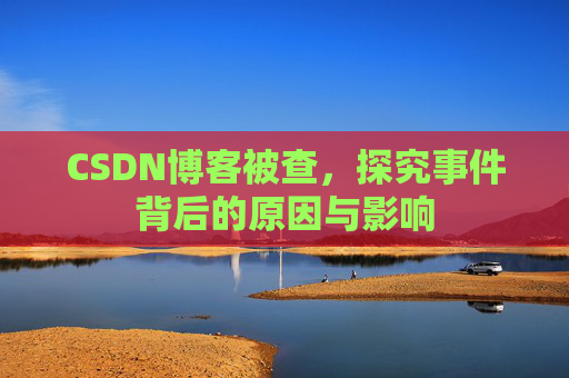CSDN博客被查,探究事件背后的原因与影响