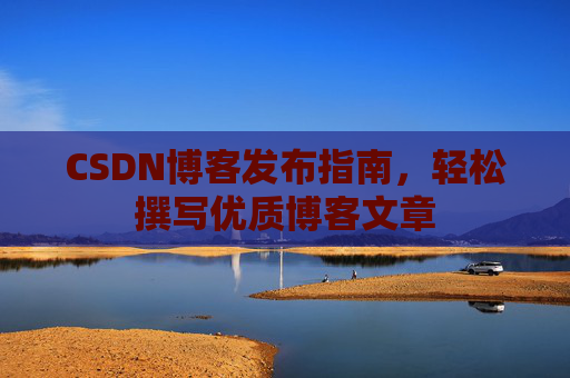 CSDN博客发布指南，轻松撰写优质博客文章