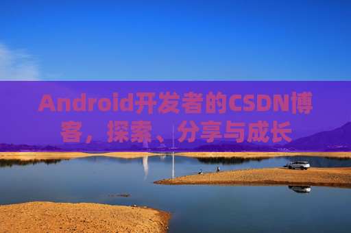 Android开发者的CSDN博客，探索、分享与成长